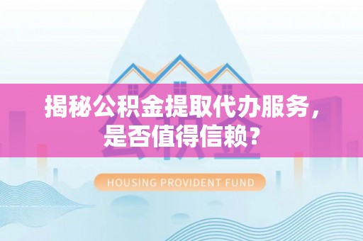 文安揭秘公积金提取代办服务，是否值得信赖？