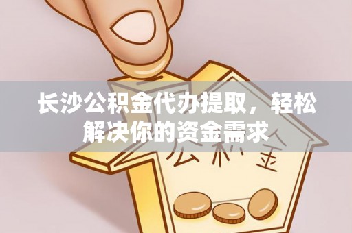 文安长沙公积金代办提取，轻松解决你的资金需求