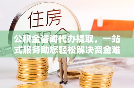 文安公积金咨询代办提取，一站式服务助您轻松解决资金难题