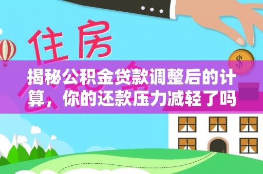 文安揭秘公积金贷款调整后的计算，你的还款压力减轻了吗？