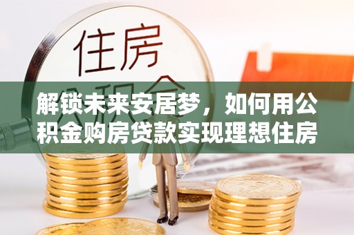 文安解锁未来安居梦，如何用公积金购房贷款实现理想住房计划