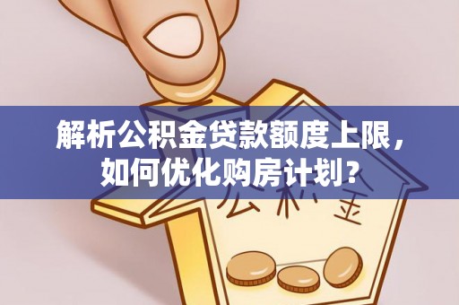 文安解析公积金贷款额度上限，如何优化购房计划？