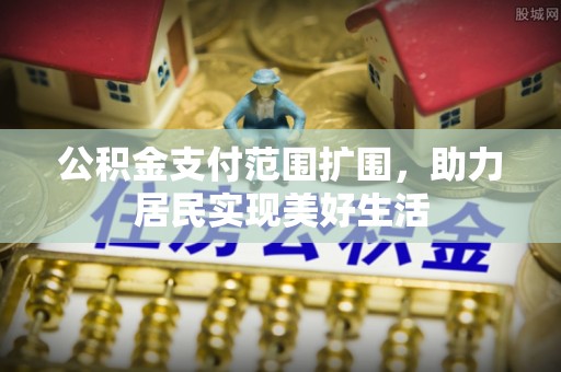 文安公积金支付范围扩围，助力居民实现美好生活