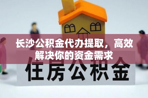 文安长沙公积金代办提取，高效解决你的资金需求