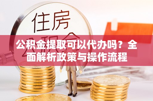 文安公积金提取可以代办吗？全面解析政策与操作流程