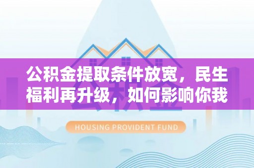 文安公积金提取条件放宽，民生福利再升级，如何影响你我生活？