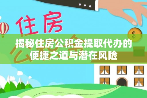 文安揭秘住房公积金提取代办的便捷之道与潜在风险