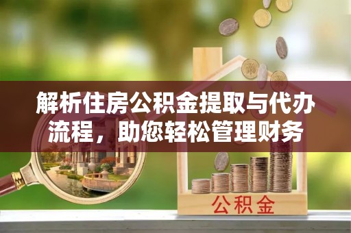 文安解析住房公积金提取与代办流程，助您轻松管理财务