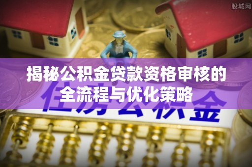 文安揭秘公积金贷款资格审核的全流程与优化策略