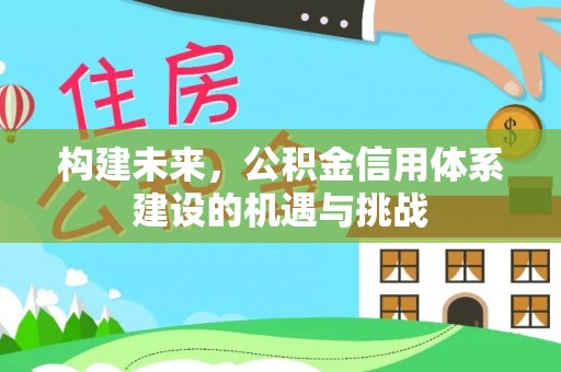 文安构建未来，公积金信用体系建设的机遇与挑战