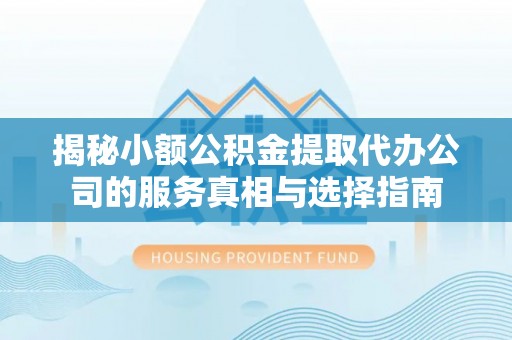 文安揭秘小额公积金提取代办公司的服务真相与选择指南