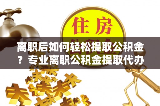 文安离职后如何轻松提取公积金？专业离职公积金提取代办服务指南