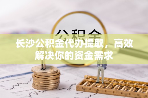 文安长沙公积金代办提取，高效解决你的资金需求