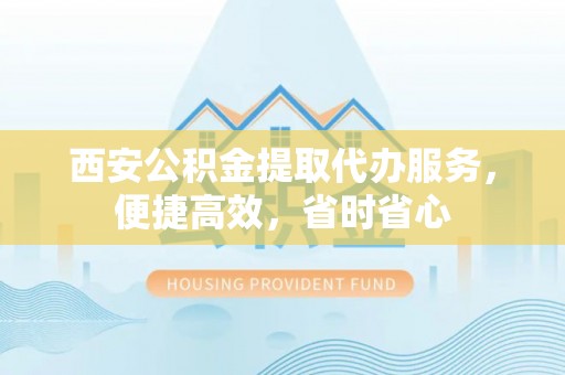 文安西安公积金提取代办服务，便捷高效，省时省心