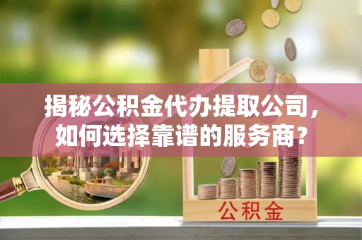 文安揭秘公积金代办提取公司，如何选择靠谱的服务商？
