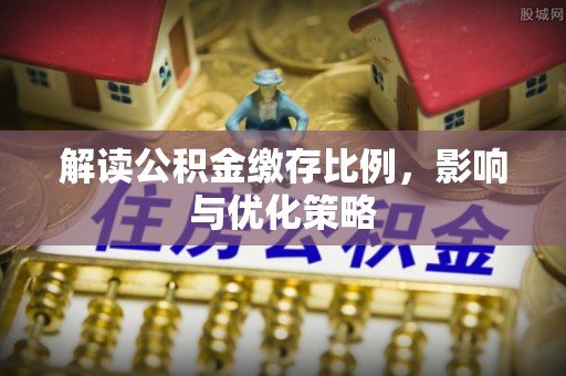 文安解读公积金缴存比例，影响与优化策略