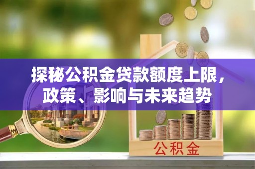 文安探秘公积金贷款额度上限，政策、影响与未来趋势
