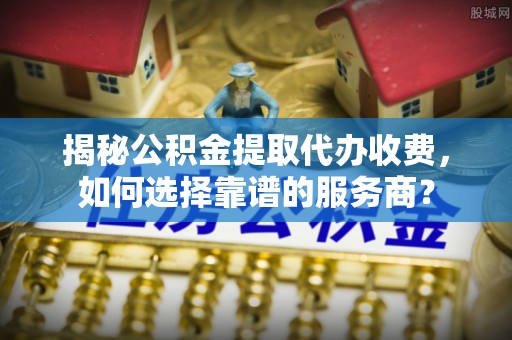 文安揭秘公积金提取代办收费，如何选择靠谱的服务商？