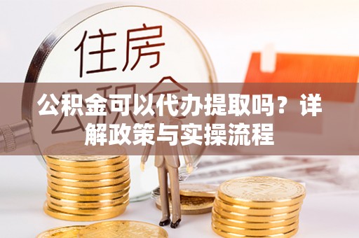 文安公积金可以代办提取吗？详解政策与实操流程