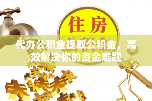文安代办公积金提取公积金，高效解决你的资金难题