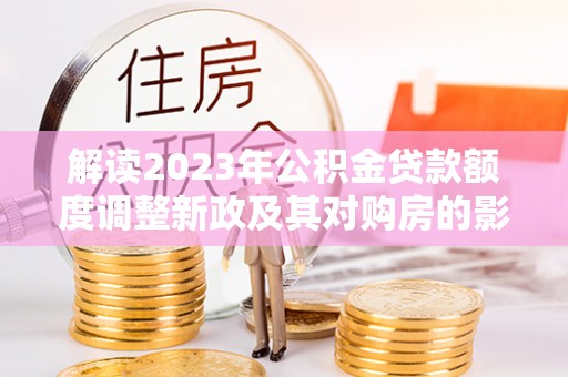 文安解读2023年公积金贷款额度调整新政及其对购房的影响