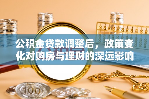 文安公积金贷款调整后，政策变化对购房与理财的深远影响