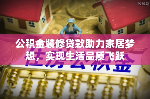 文安公积金装修贷款助力家居梦想，实现生活品质飞跃