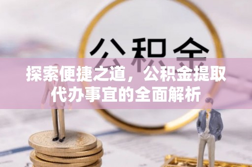 文安探索便捷之道，公积金提取代办事宜的全面解析