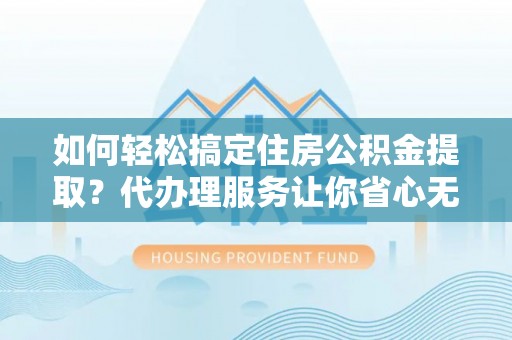 文安如何轻松搞定住房公积金提取？代办理服务让你省心无忧