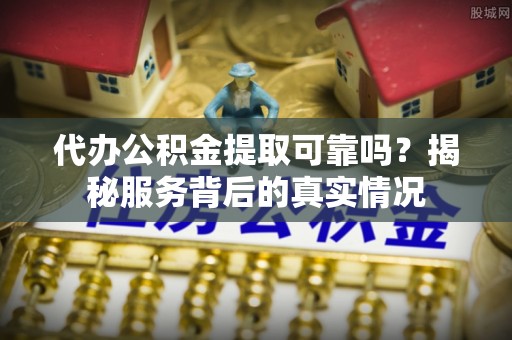 文安代办公积金提取可靠吗？揭秘服务背后的真实情况