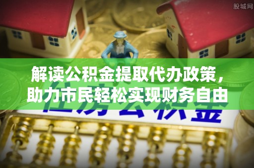 文安解读公积金提取代办政策，助力市民轻松实现财务自由