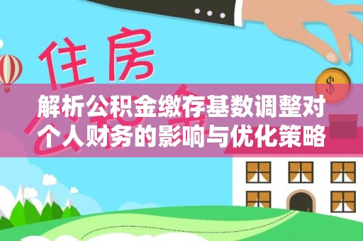 文安解析公积金缴存基数调整对个人财务的影响与优化策略