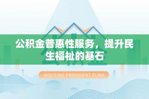 文安公积金普惠性服务，提升民生福祉的基石