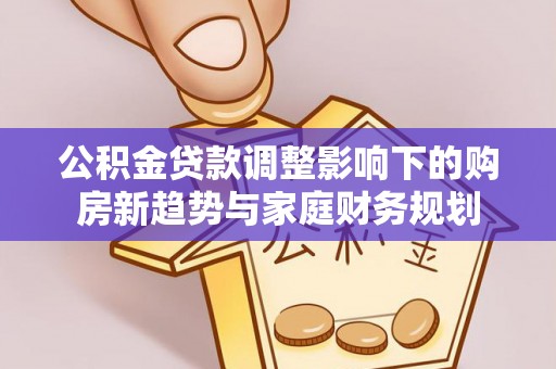文安公积金贷款调整影响下的购房新趋势与家庭财务规划