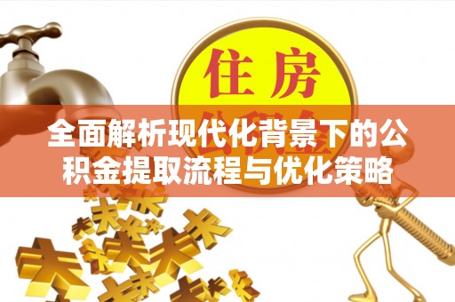 文安全面解析现代化背景下的公积金提取流程与优化策略