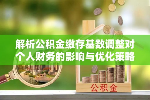 文安解析公积金缴存基数调整对个人财务的影响与优化策略