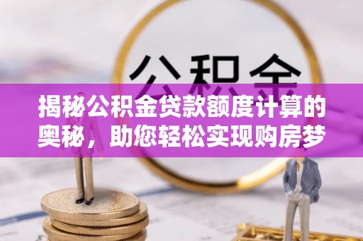 文安揭秘公积金贷款额度计算的奥秘，助您轻松实现购房梦想