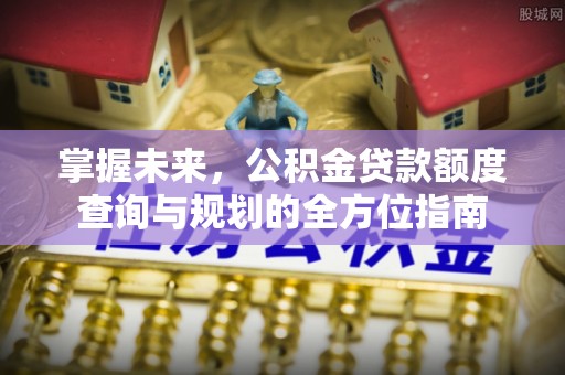 文安掌握未来，公积金贷款额度查询与规划的全方位指南