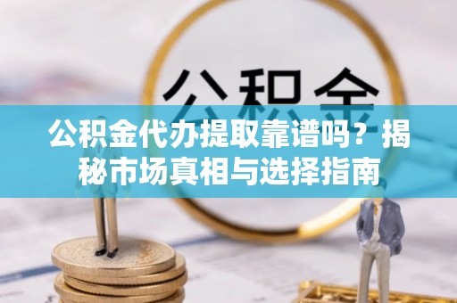 文安公积金代办提取靠谱吗？揭秘市场真相与选择指南