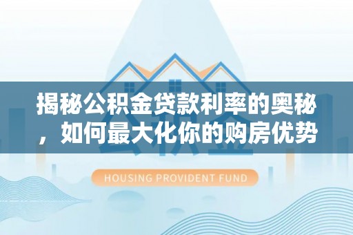文安揭秘公积金贷款利率的奥秘，如何最大化你的购房优势