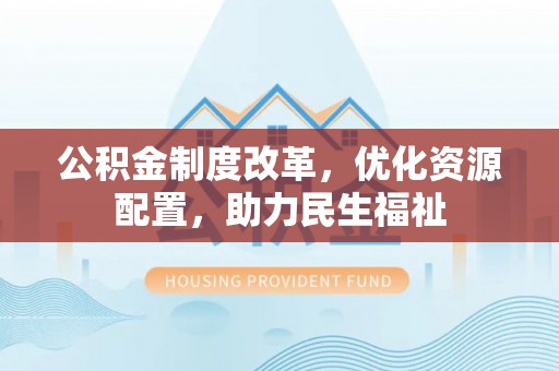 文安公积金制度改革，优化资源配置，助力民生福祉