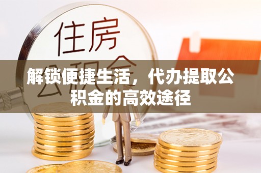 文安解锁便捷生活，代办提取公积金的高效途径