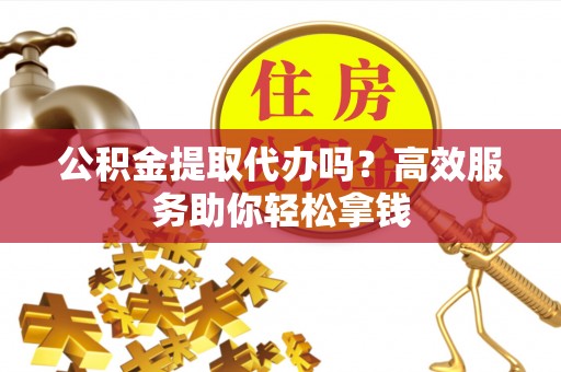 文安公积金提取代办吗？高效服务助你轻松拿钱