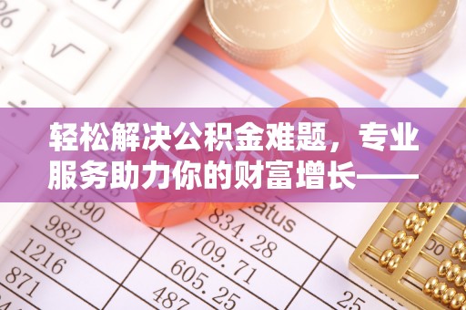 文安轻松解决公积金难题，专业服务助力你的财富增长——代办公积金提取
