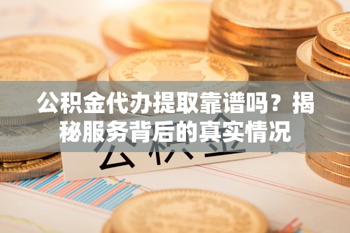 文安公积金代办提取靠谱吗？揭秘服务背后的真实情况