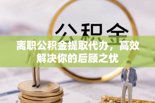 文安离职公积金提取代办，高效解决你的后顾之忧