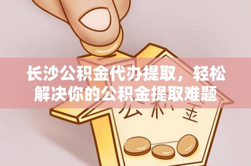 文安长沙公积金代办提取，轻松解决你的公积金提取难题