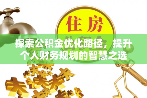 文安探索公积金优化路径，提升个人财务规划的智慧之选