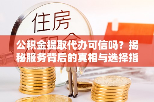 文安公积金提取代办可信吗？揭秘服务背后的真相与选择指南