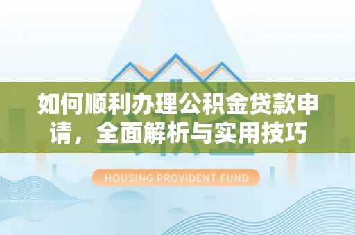 文安如何顺利办理公积金贷款申请，全面解析与实用技巧